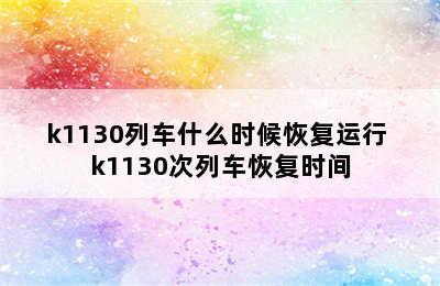 k1130列车什么时候恢复运行 k1130次列车恢复时间